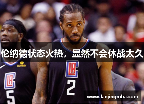 伦纳德状态火热，显然不会休战太久