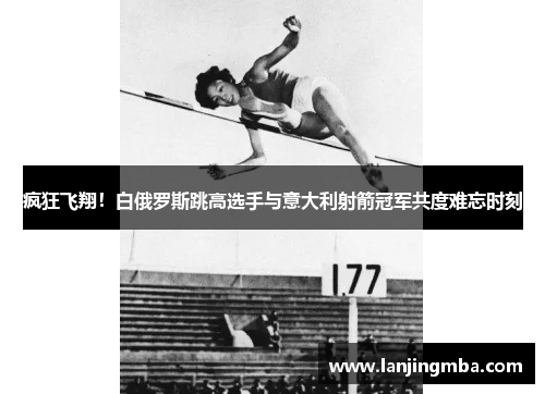 疯狂飞翔！白俄罗斯跳高选手与意大利射箭冠军共度难忘时刻